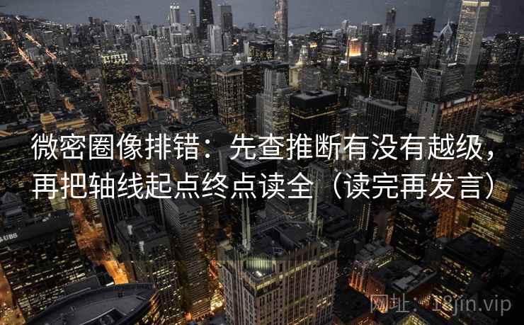 微密圈像排错：先查推断有没有越级，再把轴线起点终点读全（读完再发言）