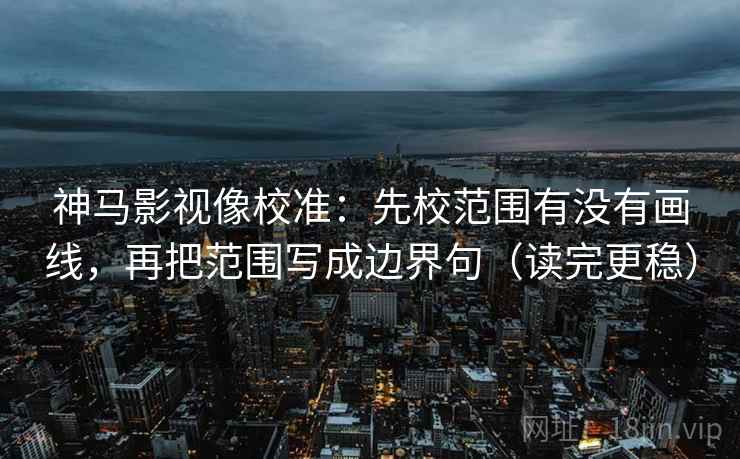神马影视像校准：先校范围有没有画线，再把范围写成边界句（读完更稳）
