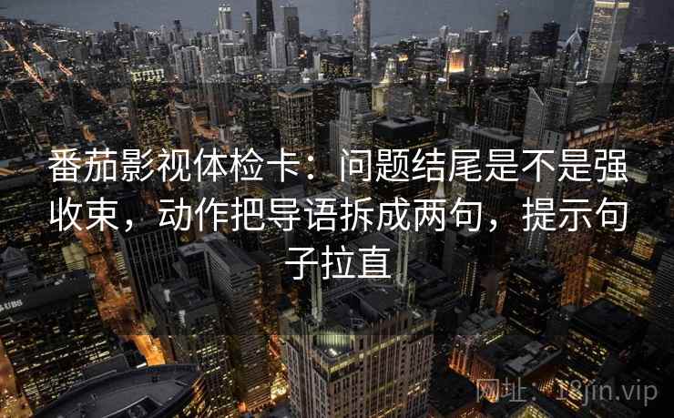 番茄影视体检卡：问题结尾是不是强收束，动作把导语拆成两句，提示句子拉直