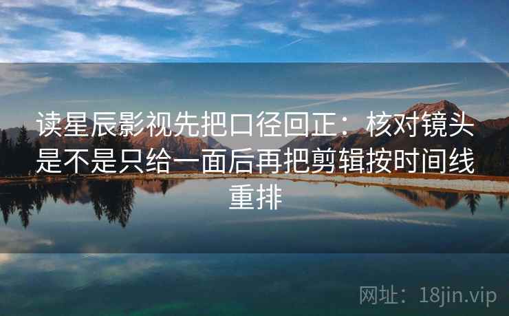 读星辰影视先把口径回正：核对镜头是不是只给一面后再把剪辑按时间线重排