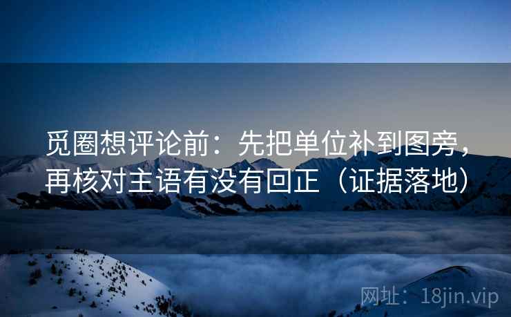 觅圈想评论前:先把单位补到图旁,再核对主语有没有回正(证据落地) 觅圈想评论前:先把单位补到图旁,再核对主语有没有回正(证据落地)