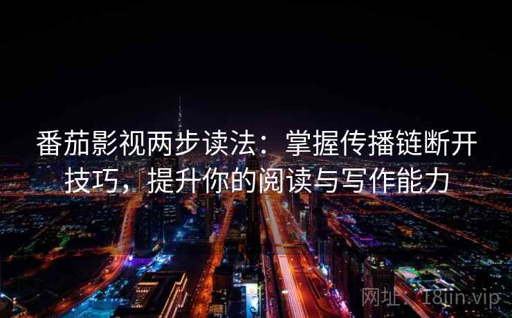 番茄影视两步读法：掌握传播链断开技巧，提升你的阅读与写作能力