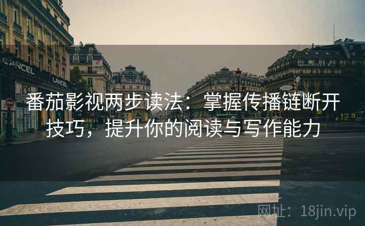 番茄影视两步读法：掌握传播链断开技巧，提升你的阅读与写作能力