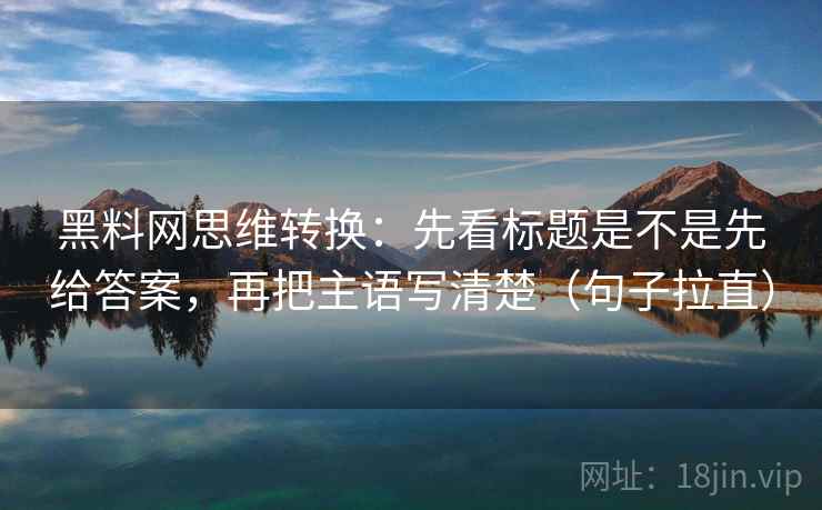 黑料网思维转换:先看标题是不是先给答案,再把主语写清楚(句子拉直) 黑料网思维转换:先看标题是不是先给答案,再把主语写清楚(句子拉直)