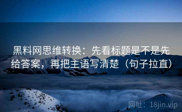 黑料网思维转换:先看标题是不是先给答案,再把主语写清楚(句子拉直) 黑料网思维转换:先看标题是不是先给答案,再把主语写清楚(句子拉直)