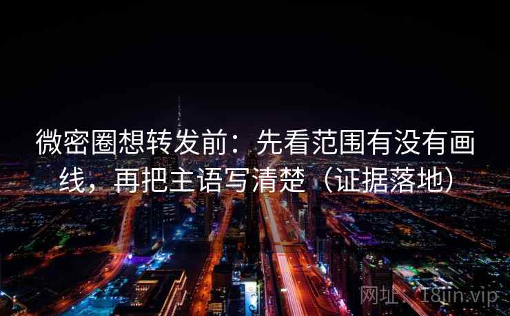 微密圈想转发前：先看范围有没有画线，再把主语写清楚（证据落地）
