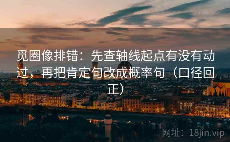 觅圈像排错：先查轴线起点有没有动过，再把肯定句改成概率句（口径回正）
