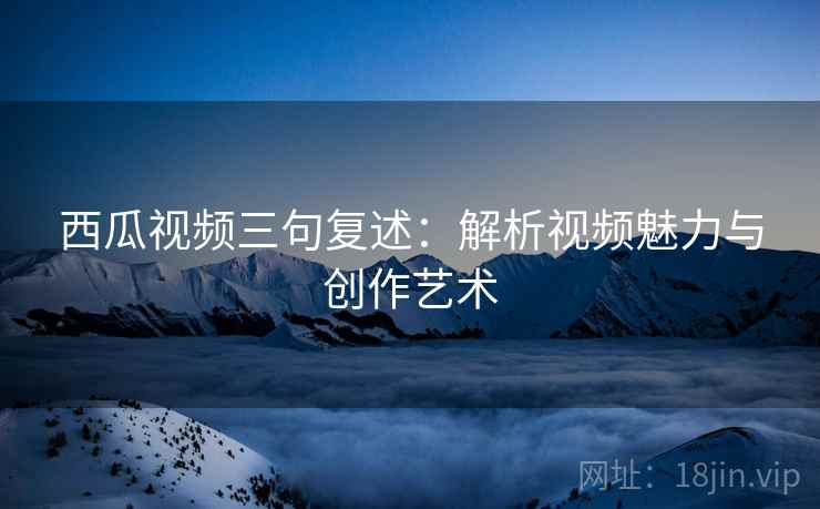 西瓜视频三句复述：解析视频魅力与创作艺术