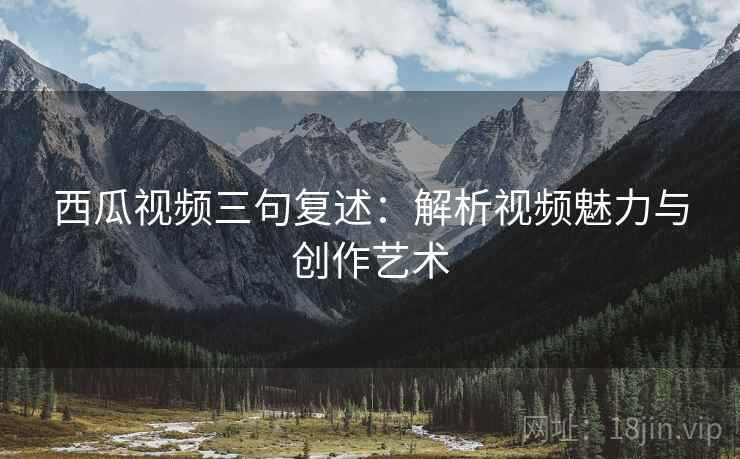 西瓜视频三句复述：解析视频魅力与创作艺术