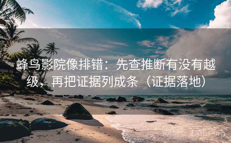 蜂鸟影院像排错：先查推断有没有越级，再把证据列成条（证据落地）