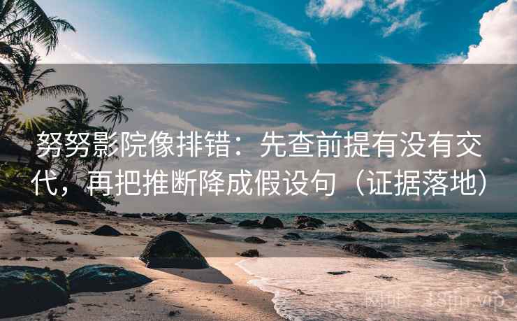 努努影院像排错:先查前提有没有交代,再把推断降成假设句(证据落地) 努努影院像排错:先查前提有没有交代,再把推断降成假设句(证据落地)