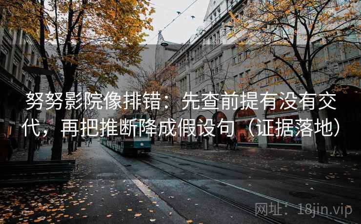 努努影院像排错:先查前提有没有交代,再把推断降成假设句(证据落地) 努努影院像排错:先查前提有没有交代,再把推断降成假设句(证据落地)