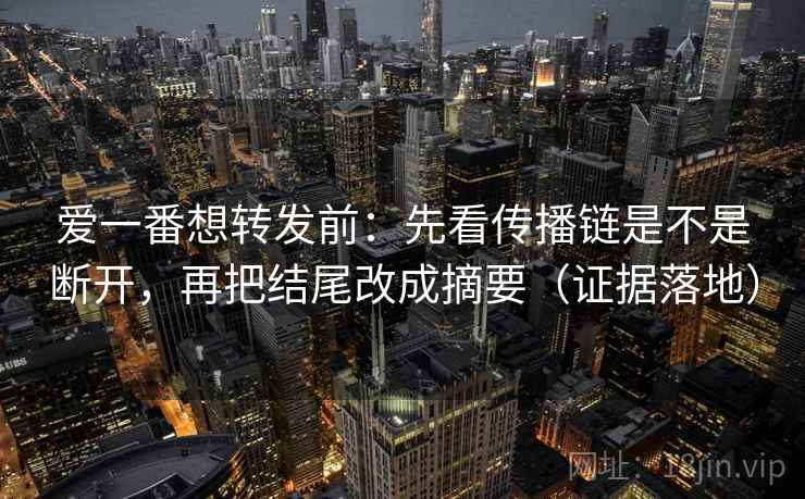 爱一番想转发前:先看传播链是不是断开,再把结尾改成摘要(证据落地) 爱一番想转发前:先看传播链是不是断开,再把结尾改成摘要(证据落地)