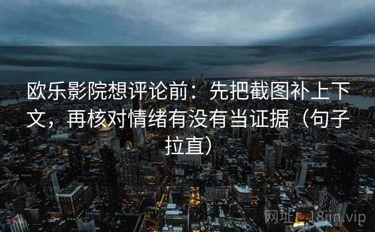 欧乐影院想评论前：先把截图补上下文，再核对情绪有没有当证据（句子拉直）