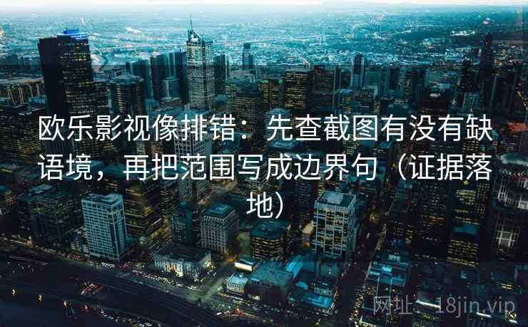 欧乐影视像排错:先查截图有没有缺语境,再把范围写成边界句(证据落地) 欧乐影视像排错:先查截图有没有缺语境,再把范围写成边界句(证据落地)