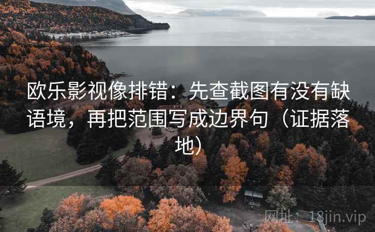 欧乐影视像排错:先查截图有没有缺语境,再把范围写成边界句(证据落地) 欧乐影视像排错:先查截图有没有缺语境,再把范围写成边界句(证据落地)