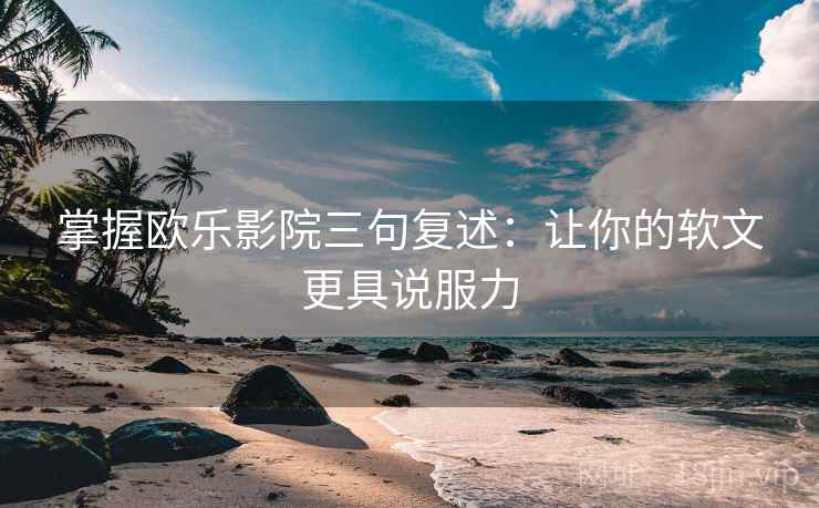 掌握欧乐影院三句复述：让你的软文更具说服力
