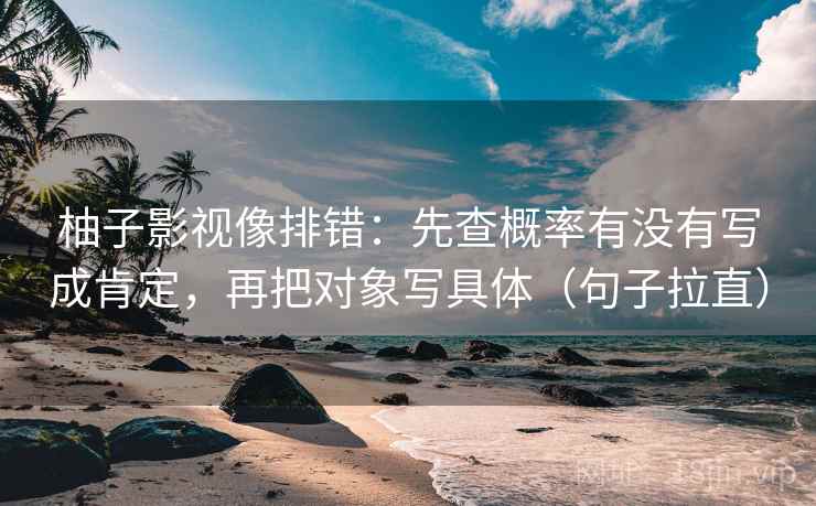 柚子影视像排错:先查概率有没有写成肯定,再把对象写具体(句子拉直) 柚子影视像排错:先查概率有没有写成肯定,再把对象写具体(句子拉直)