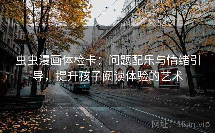 虫虫漫画体检卡：问题配乐与情绪引导，提升孩子阅读体验的艺术