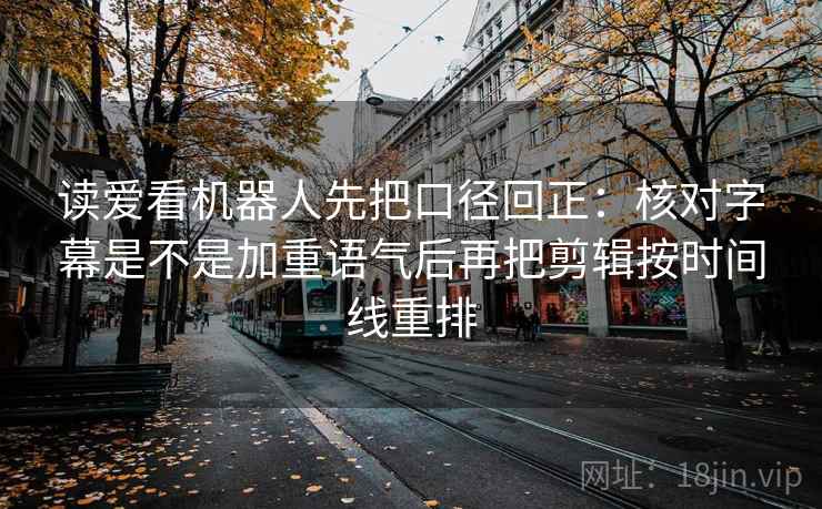 读爱看机器人先把口径回正：核对字幕是不是加重语气后再把剪辑按时间线重排