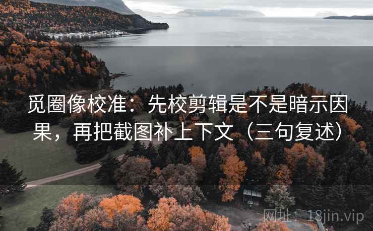 觅圈像校准：先校剪辑是不是暗示因果，再把截图补上下文（三句复述）