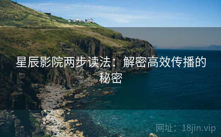 星辰影院两步读法：解密高效传播的秘密
