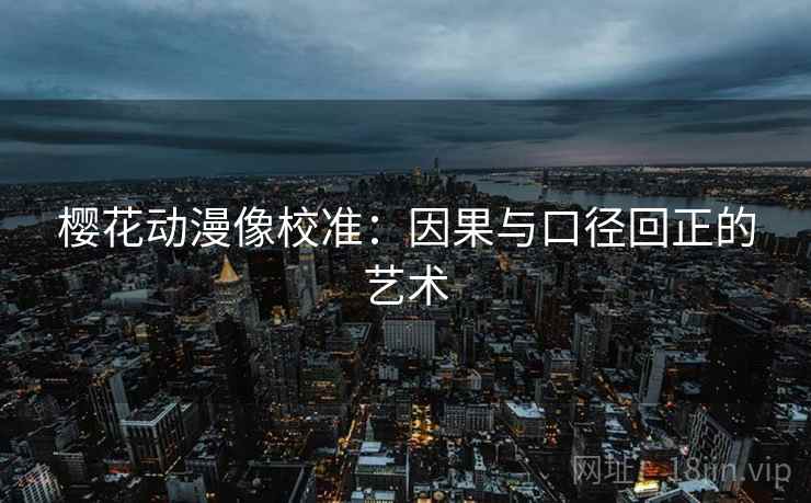 樱花动漫像校准:因果与口径回正的艺术 樱花动漫像校准:因果与口径回正的艺术