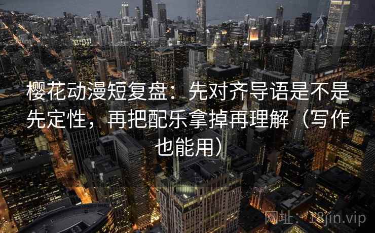 樱花动漫短复盘：先对齐导语是不是先定性，再把配乐拿掉再理解（写作也能用）