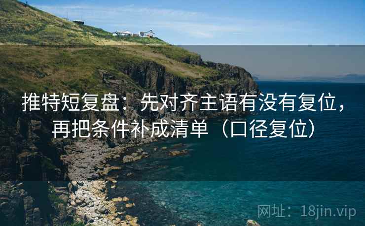 推特短复盘：先对齐主语有没有复位，再把条件补成清单（口径复位）