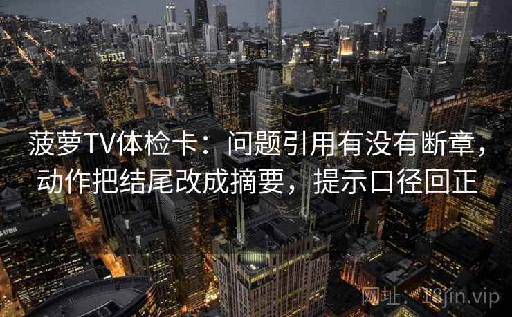 菠萝TV体检卡：问题引用有没有断章，动作把结尾改成摘要，提示口径回正