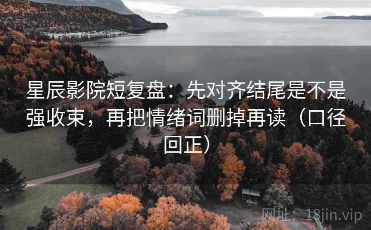 星辰影院短复盘：先对齐结尾是不是强收束，再把情绪词删掉再读（口径回正）