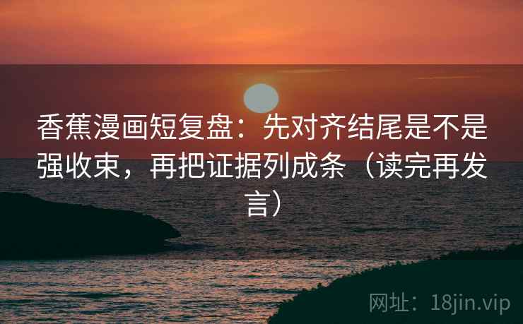香蕉漫画短复盘：先对齐结尾是不是强收束，再把证据列成条（读完再发言）