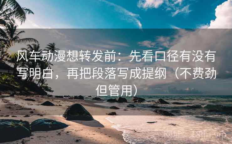 风车动漫想转发前:先看口径有没有写明白,再把段落写成提纲(不费劲但管用) 风车动漫想转发前:先看口径有没有写明白,再把段落写成提纲(不费劲但管用)