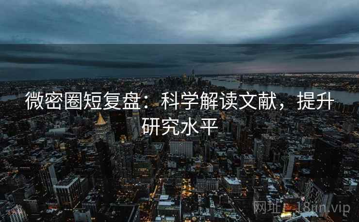 微密圈短复盘:科学解读文献,提升研究水平 微密圈短复盘:科学解读文献,提升研究水平