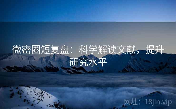 微密圈短复盘:科学解读文献,提升研究水平 微密圈短复盘:科学解读文献,提升研究水平