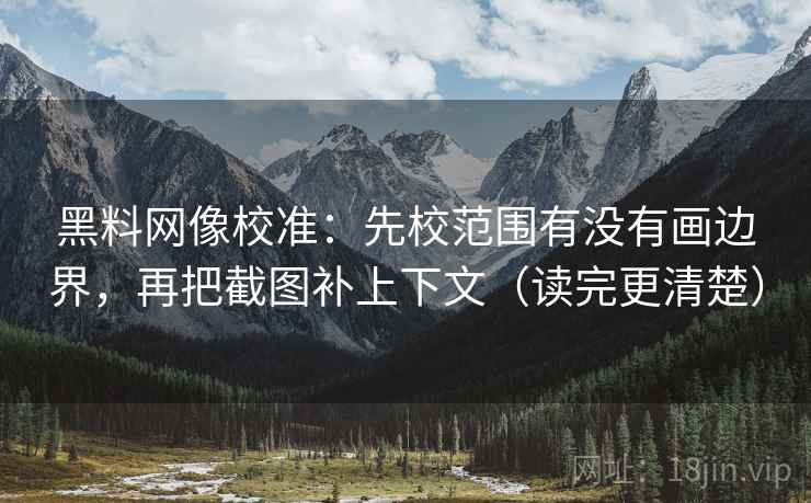 黑料网像校准：先校范围有没有画边界，再把截图补上下文（读完更清楚）