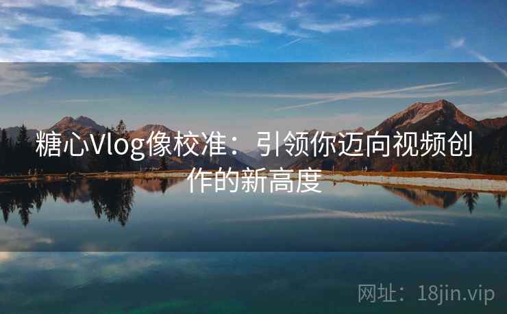 糖心Vlog像校准:引领你迈向视频创作的新高度 糖心Vlog像校准:引领你迈向视频创作的新高度