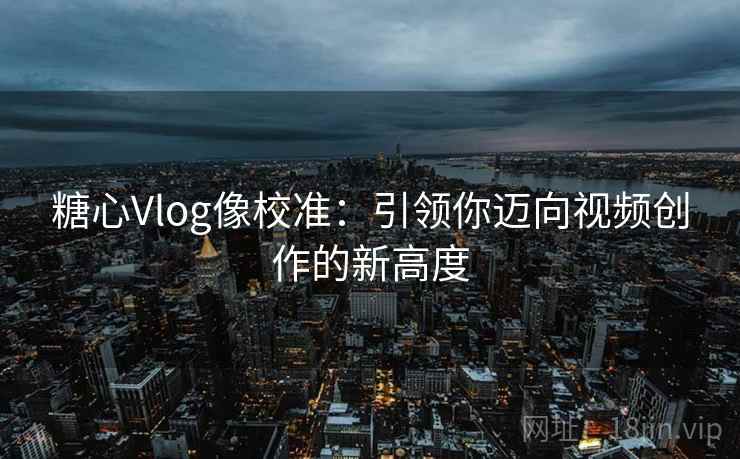 糖心Vlog像校准:引领你迈向视频创作的新高度 糖心Vlog像校准:引领你迈向视频创作的新高度