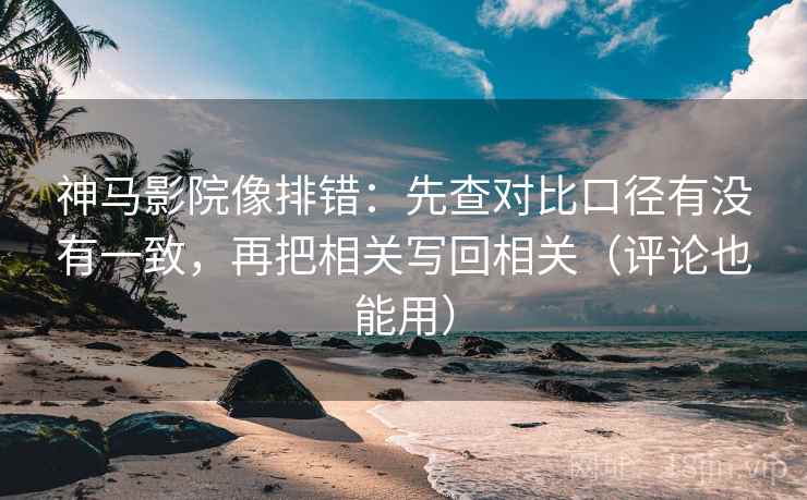 神马影院像排错：先查对比口径有没有一致，再把相关写回相关（评论也能用）