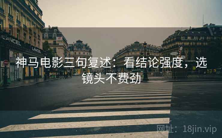 神马电影三句复述:看结论强度,选镜头不费劲 神马电影三句复述:看结论强度,选镜头不费劲