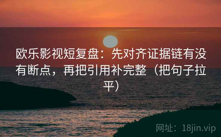 欧乐影视短复盘：先对齐证据链有没有断点，再把引用补完整（把句子拉平）