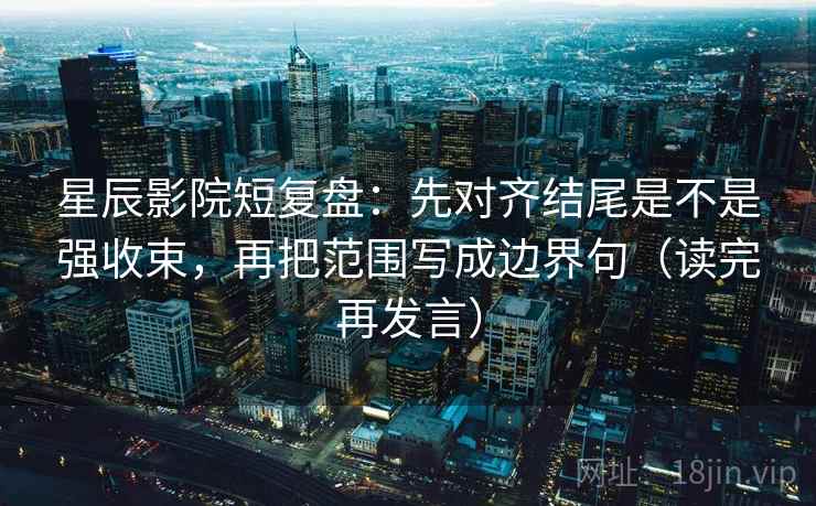 星辰影院短复盘:先对齐结尾是不是强收束,再把范围写成边界句(读完再发言) 星辰影院短复盘:先对齐结尾是不是强收束,再把范围写成边界句(读完再发言)
