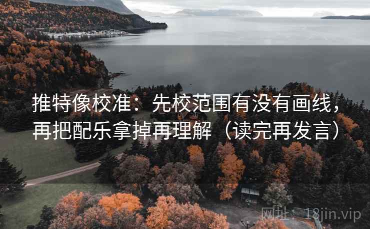 推特像校准：先校范围有没有画线，再把配乐拿掉再理解（读完再发言）