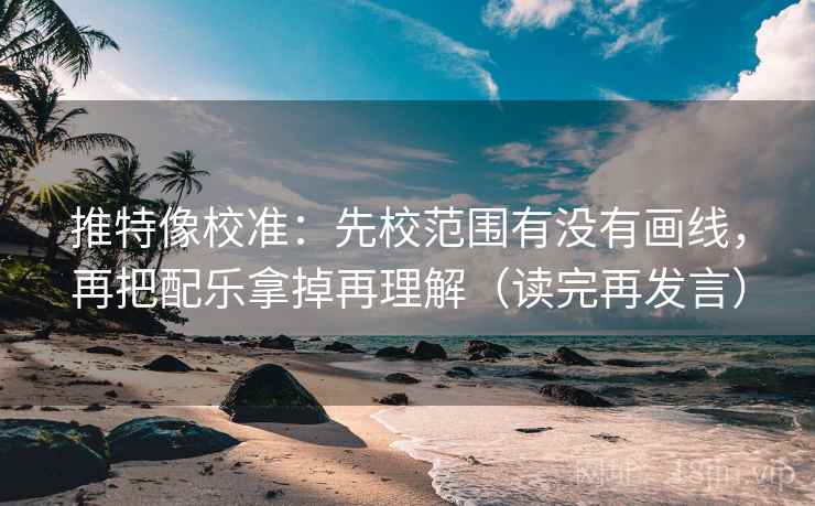 推特像校准：先校范围有没有画线，再把配乐拿掉再理解（读完再发言）