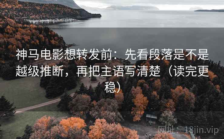 神马电影想转发前：先看段落是不是越级推断，再把主语写清楚（读完更稳）