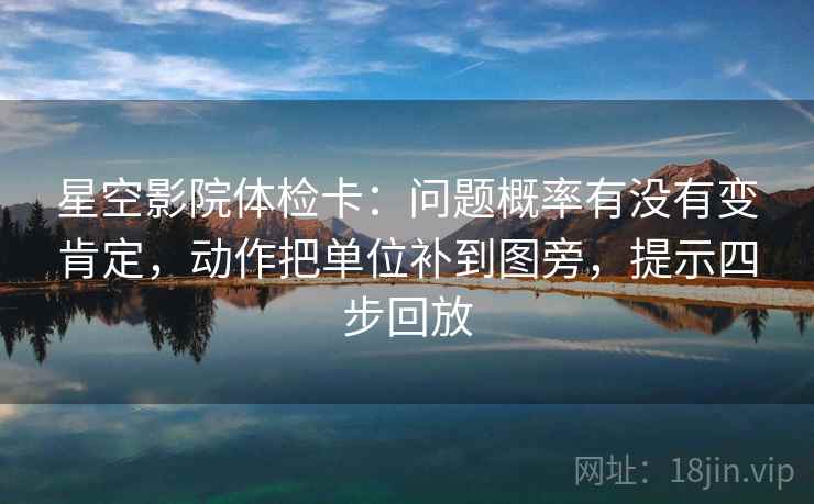 星空影院体检卡:问题概率有没有变肯定,动作把单位补到图旁,提示四步回放 星空影院体检卡:问题概率有没有变肯定,动作把单位补到图旁,提示四步回放