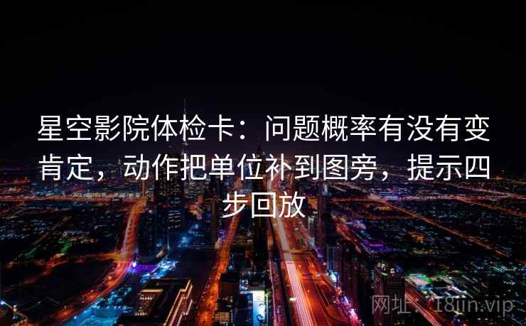 星空影院体检卡:问题概率有没有变肯定,动作把单位补到图旁,提示四步回放 星空影院体检卡:问题概率有没有变肯定,动作把单位补到图旁,提示四步回放
