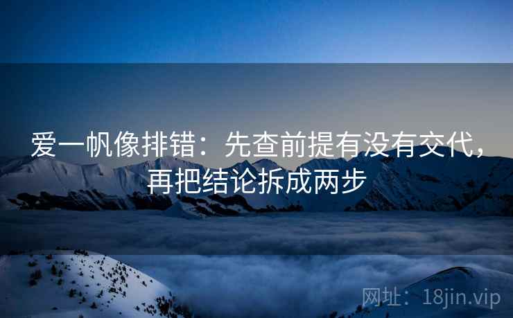 爱一帆像排错：先查前提有没有交代，再把结论拆成两步