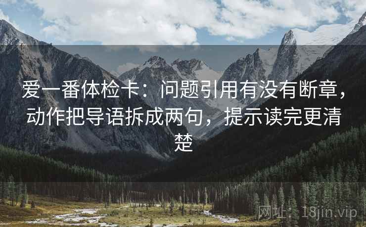 爱一番体检卡：问题引用有没有断章，动作把导语拆成两句，提示读完更清楚