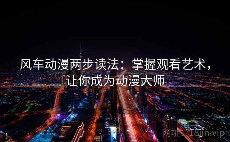 风车动漫两步读法:掌握观看艺术,让你成为动漫大师 风车动漫两步读法:掌握观看艺术,让你成为动漫大师